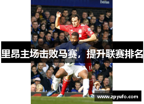 里昂主场击败马赛,提升联赛排名 里昂主场击败马赛,提升联赛排名