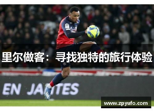 里尔做客:寻找独特的旅行体验 里尔做客:寻找独特的旅行体验