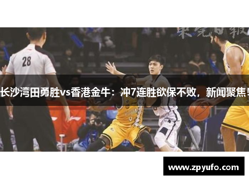 长沙湾田勇胜vs香港金牛:冲7连胜欲保不败,新闻聚焦! 长沙湾田勇胜vs香港金牛:冲7连胜欲保不败,新闻聚焦!